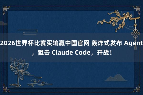 2026世界杯比赛买输赢中国官网 轰炸式发布 Agent，狙击 Claude Code，开战！
