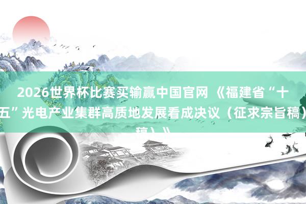 2026世界杯比赛买输赢中国官网 《福建省“十五五”光电产业集群高质地发展看成决议（征求宗旨稿）》