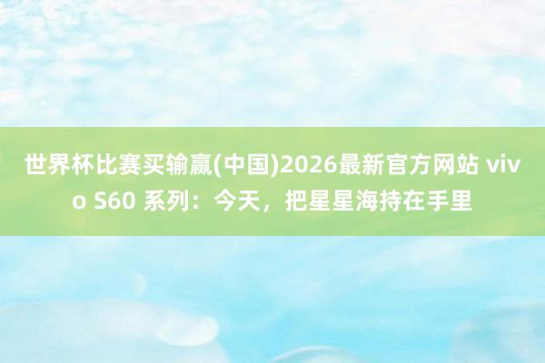 世界杯比赛买输赢(中国)2026最新官方网站 vivo S60 系列：今天，<a href=