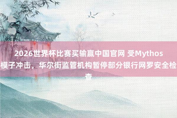 2026世界杯比赛买输赢中国官网 受Mythos大模子冲击，华尔街监管机构暂停部分银行网罗安全检查