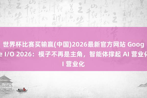 世界杯比赛买输赢(中国)2026最新官方网站 Google I/O 2026：模子不再是主角，智能体撑起 AI 营业化