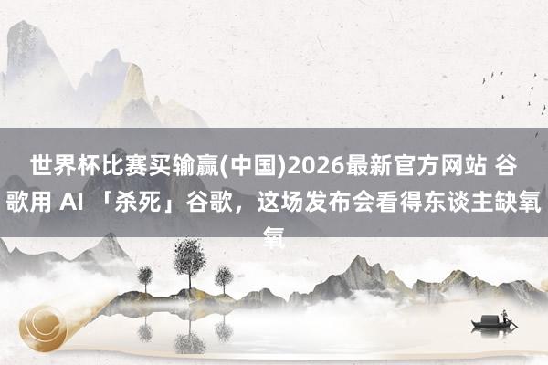 世界杯比赛买输赢(中国)2026最新官方网站 谷歌用 AI 「杀死」谷歌，这场发布会看得东谈主缺氧