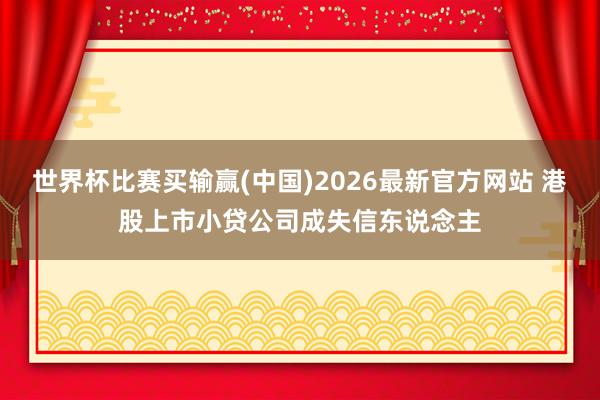 世界杯比赛买输赢(中国)2026最新官方网站 港股上市小贷公司成失信东说念主