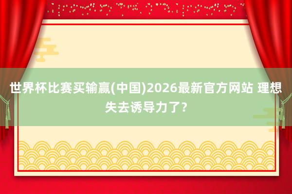 世界杯比赛买输赢(中国)2026最新官方网站 理想失去诱导力了？