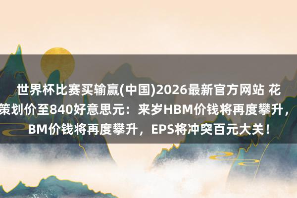 世界杯比赛买输赢(中国)2026最新官方网站 花旗大幅上调好意思光策划价至840好意思元：来岁HBM价钱将再度攀升，EPS将冲突百元大关！