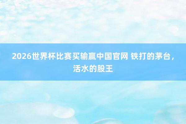 2026世界杯比赛买输赢中国官网 铁打的茅台，活水的股王