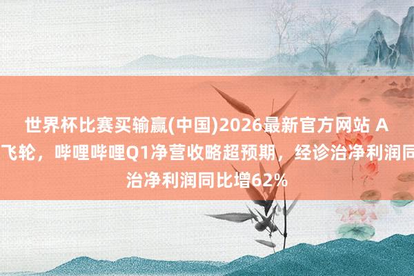世界杯比赛买输赢(中国)2026最新官方网站 AI赋能实质飞轮，哔哩哔哩Q1净营收略超预期，经诊治净利润同比增62%