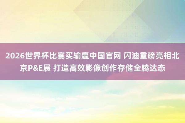 2026世界杯比赛买输赢中国官网 闪迪重磅亮相北京P&E展 打造高效影像创作存储全腾达态