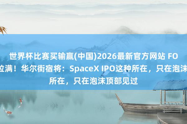 世界杯比赛买输赢(中国)2026最新官方网站 FOMO心境拉满！华尔街宿将：SpaceX IPO这种所在，只在泡沫顶部见过