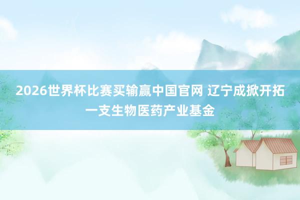 2026世界杯比赛买输赢中国官网 辽宁成掀开拓一支生物医药产业基金