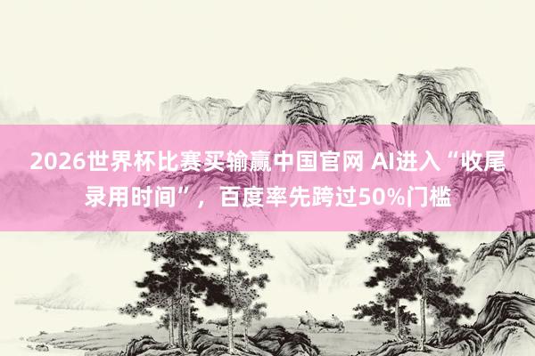 2026世界杯比赛买输赢中国官网 AI进入“收尾录用时间”，百度率先跨过50%门槛