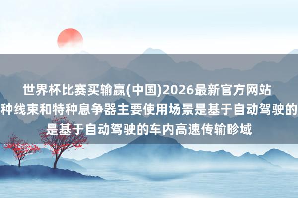 世界杯比赛买输赢(中国)2026最新官方网站 天海电子：公司特种线束和特种息争器主要使用场景是基于自动驾驶的车内高速传输畛域