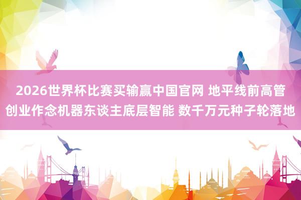 2026世界杯比赛买输赢中国官网 地平线前高管创业作念机器东谈主底层智能 数千万元种子轮落地