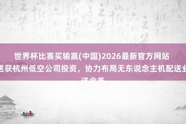 世界杯比赛买输赢(中国)2026最新官方网站 闪送获杭州低空公司投资，协力布局无东说念主机配送业务