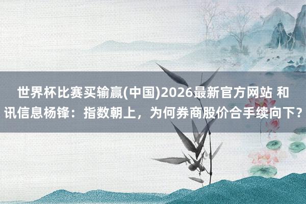 世界杯比赛买输赢(中国)2026最新官方网站 和讯信息杨锋：指数朝上，为何券商股价合手续向下？