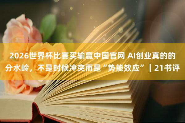2026世界杯比赛买输赢中国官网 AI创业真的的分水岭，不是时候冲突而是“势能效应”︱21书评