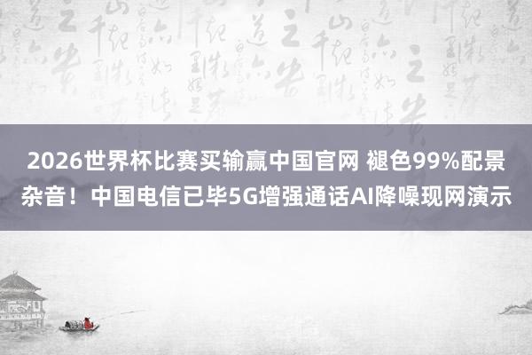 2026世界杯比赛买输赢中国官网 褪色99%配景杂音！中国电信已毕5G增强通话AI降噪现网演示