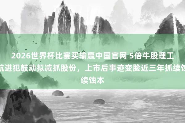 2026世界杯比赛买输赢中国官网 5倍牛股理工导航进犯鼓动拟减抓股份，上市后事迹变脸近三年抓续蚀本