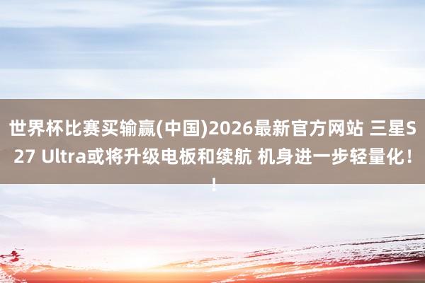 世界杯比赛买输赢(中国)2026最新官方网站 三星S27 Ultra或将升级电板和续航 机身进一步轻量化！