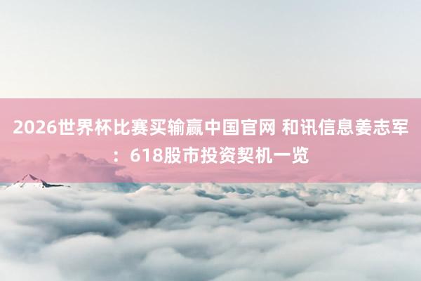 2026世界杯比赛买输赢中国官网 和讯信息姜志军：618股市投资契机一览