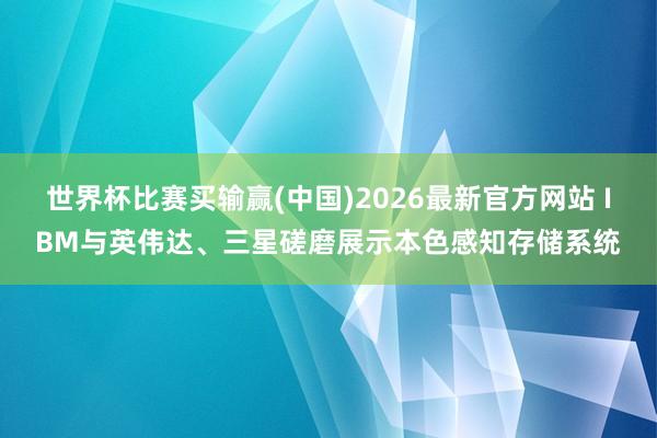 世界杯比赛买输赢(中国)2026最新官方网站 IBM与英伟达、三星磋磨展示本色感知存储系统