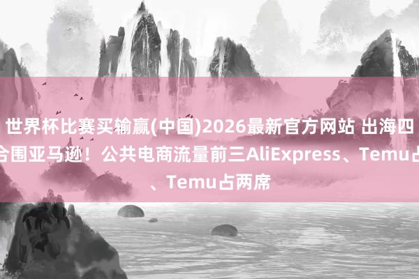 世界杯比赛买输赢(中国)2026最新官方网站 出海四小龙合围亚马逊！公共电商流量前三AliExpress、Temu占两席