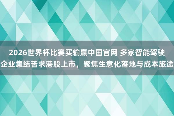 2026世界杯比赛买输赢中国官网 多家智能驾驶企业集结苦求港股上市，聚焦生意化落地与成本旅途
