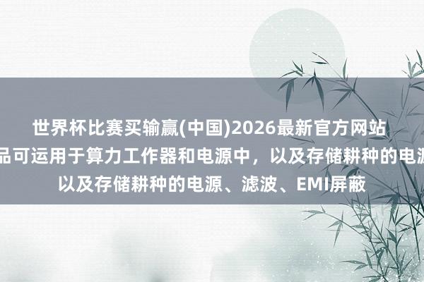 世界杯比赛买输赢(中国)2026最新官方网站 春光集团：公司居品可运用于算力工作器和电源中，以及存储耕种的电源、滤波、EMI屏蔽