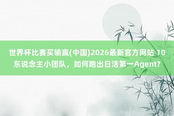 世界杯比赛买输赢(中国)2026最新官方网站 10东说念主小团队，如何跑出日活第一Agent?