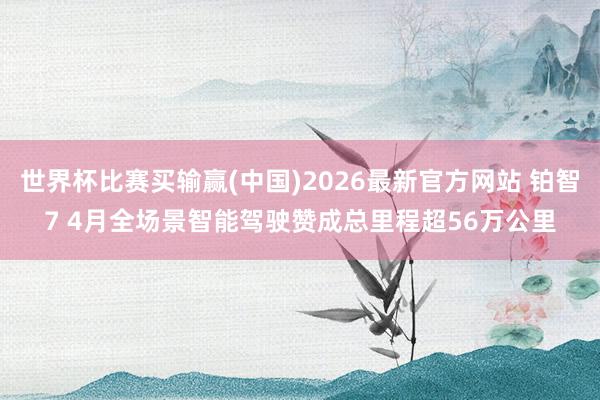 世界杯比赛买输赢(中国)2026最新官方网站 铂智7 4月全场景智能驾驶赞成总里程超56万公里