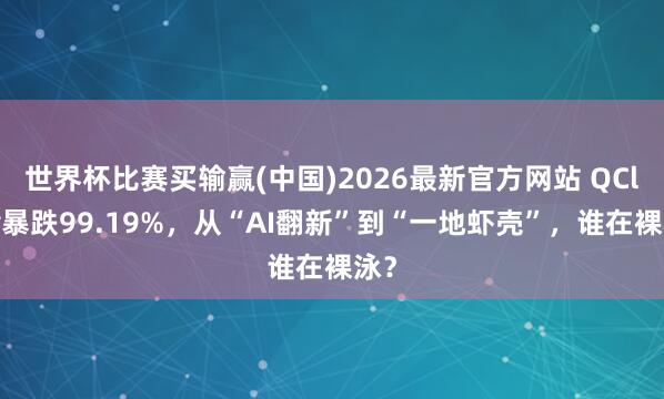 世界杯比赛买输赢(中国)2026最新官方网站 QClaw暴跌99.19%，从“AI翻新”到“一地虾壳”，谁在裸泳？