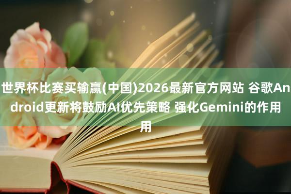 世界杯比赛买输赢(中国)2026最新官方网站 谷歌Android更新将鼓励AI优先策略 强化Gemini的作用