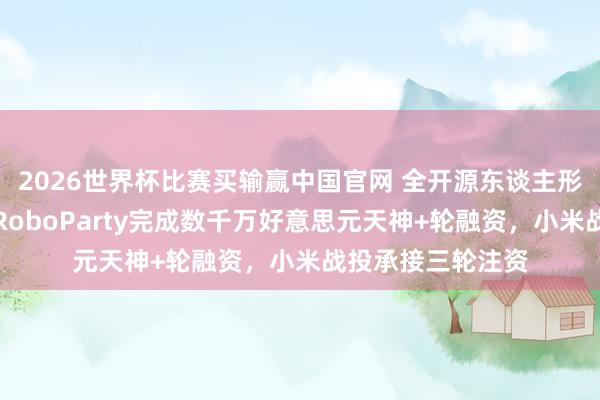 2026世界杯比赛买输赢中国官网 全开源东谈主形机器东谈主公司RoboParty完成数千万好意思元天神+轮融资，小米战投承接三轮注资