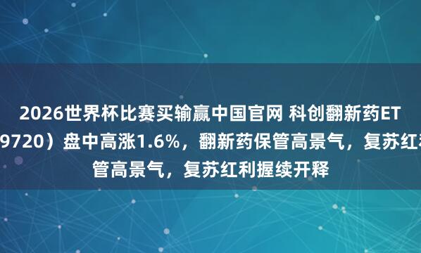 2026世界杯比赛买输赢中国官网 科创翻新药ETF国泰（589720）盘中高涨1.6%，翻新药保管高景气，复苏红利握续开释