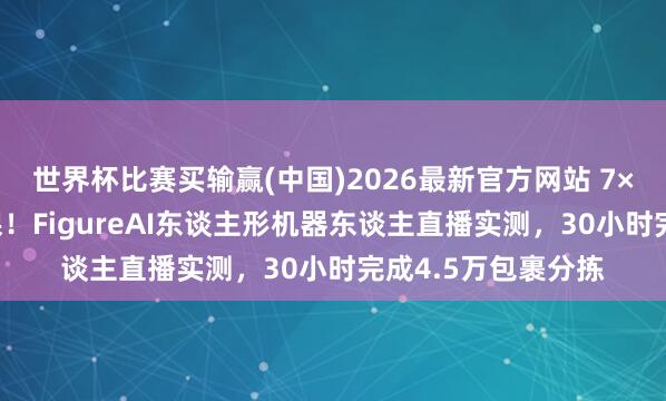 世界杯比赛买输赢(中国)2026最新官方网站 7×24小时连接绝功课！FigureAI东谈主形机器东谈主直播实测，30小时完成4.5万包裹分拣