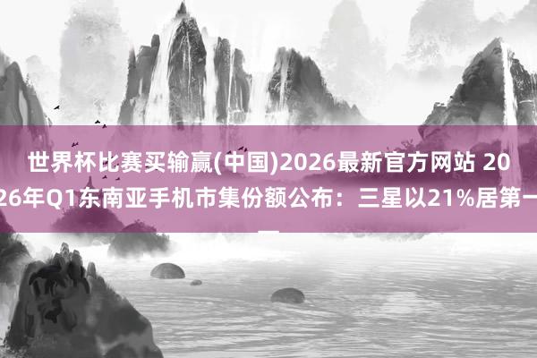世界杯比赛买输赢(中国)2026最新官方网站 2026年Q1东南亚手机市集份额公布：三星以21%居第一