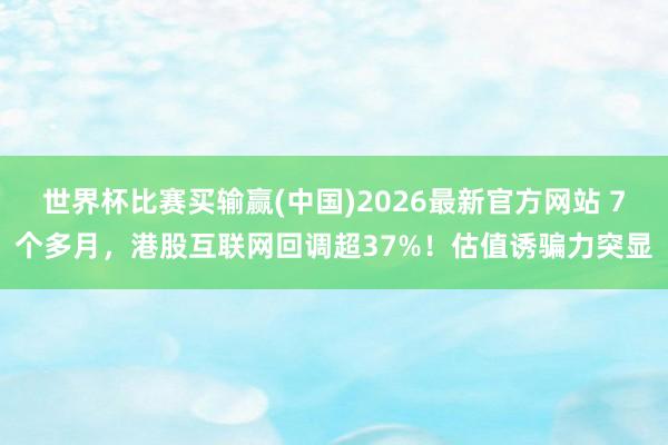世界杯比赛买输赢(中国)2026最新官方网站 7个多月，港股互联网回调超37%！估值诱骗力突显