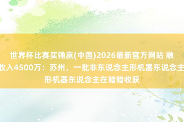 世界杯比赛买输赢(中国)2026最新官方网站 融资650万，收入4500万：苏州，一批非东说念主形机器东说念主在暗暗收获