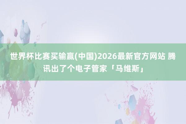 世界杯比赛买输赢(中国)2026最新官方网站 腾讯出了个电子管家「马维斯」