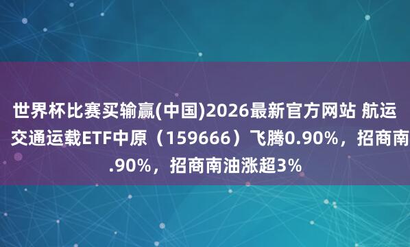 世界杯比赛买输赢(中国)2026最新官方网站 航运板块走强！交通运载ETF中原（159666）飞腾0.90%，招商南油涨超3%
