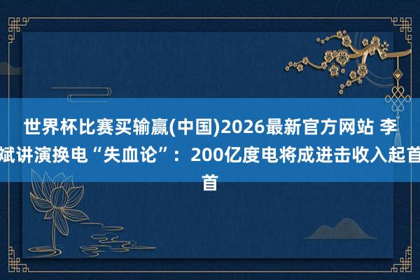 世界杯比赛买输赢(中国)2026最新官方网站 李斌讲演换电“失血论”：200亿度电将成进击收入起首