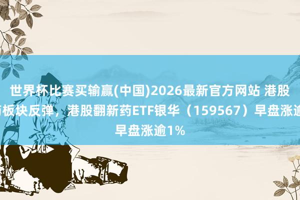 世界杯比赛买输赢(中国)2026最新官方网站 港股医药板块反弹，港股翻新药ETF银华（159567）早盘涨逾1%