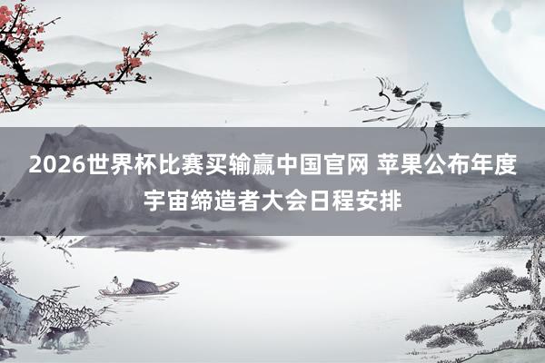 2026世界杯比赛买输赢中国官网 苹果公布年度宇宙缔造者大会日程安排