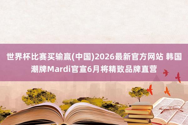 世界杯比赛买输赢(中国)2026最新官方网站 韩国潮牌Mardi官宣6月将精致品牌直营