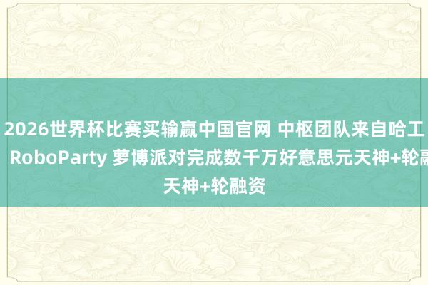 2026世界杯比赛买输赢中国官网 中枢团队来自哈工大，RoboParty 萝博派对完成数千万好意思元天神+轮融资