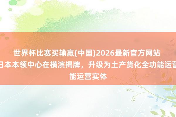世界杯比赛买输赢(中国)2026最新官方网站 航盛日本本领中心在横滨揭牌，升级为土产货化全功能运营实体