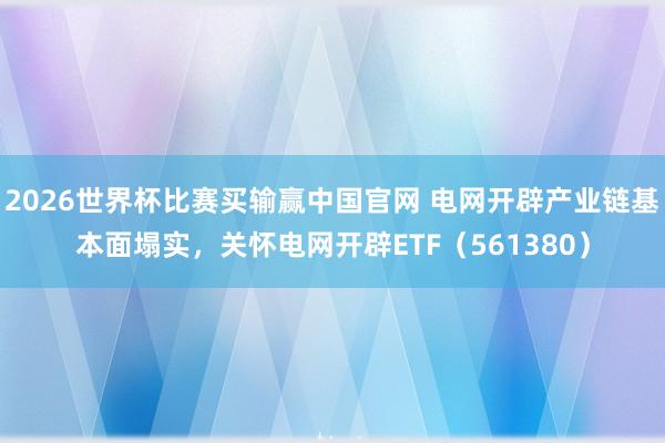 2026世界杯比赛买输赢中国官网 电网开辟产业链基本面塌实，关怀电网开辟ETF（561380）
