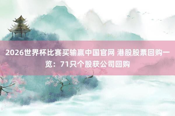 2026世界杯比赛买输赢中国官网 港股股票回购一览：71只个股获公司回购