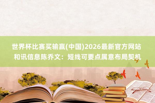 世界杯比赛买输赢(中国)2026最新官方网站 和讯信息陈乔文：短线可要点属意布局契机