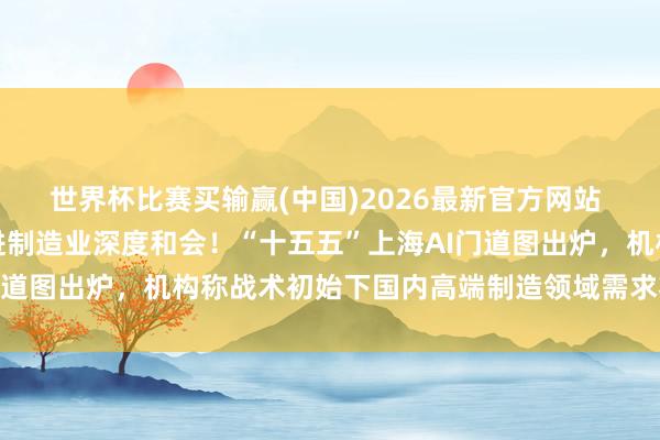 世界杯比赛买输赢(中国)2026最新官方网站 鼓吹东谈主工智能与先进制造业深度和会！“十五五”上海AI门道图出炉，机构称战术初始下国内高端制造领域需求将有望加多